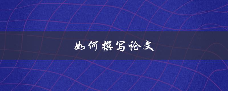 如何撰写论文(从选题到论文结构，全方位指导)