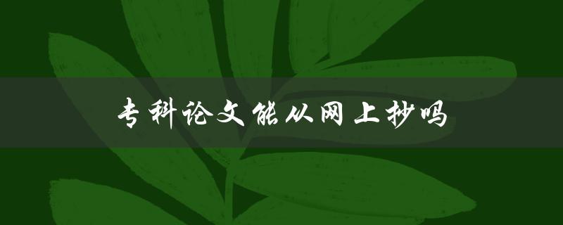 专科论文能从网上抄吗(会不会被查出来)