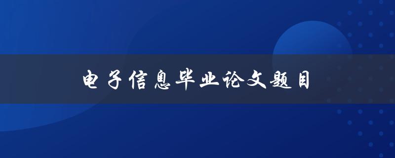 电子信息毕业论文题目(如何选取合适的研究方向与题目)