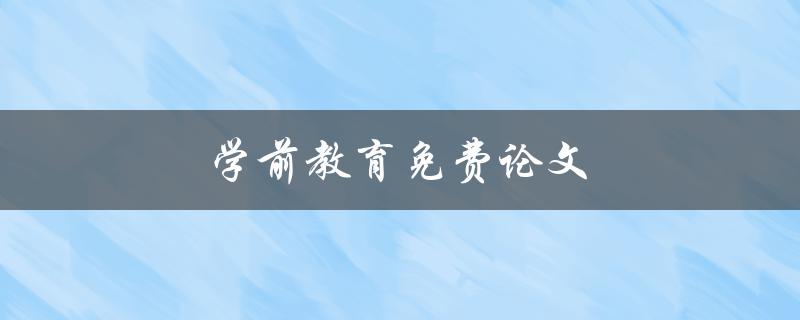 学前教育免费论文(哪里可以免费获取高质量的学前教育论文？)