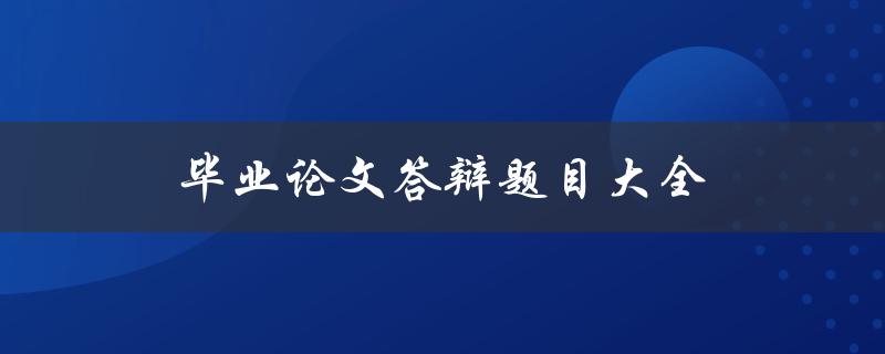 毕业论文答辩题目大全(如何选择适合自己的题目？)