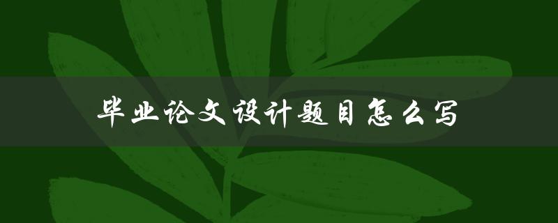 毕业论文设计题目怎么写(一份完美指南)