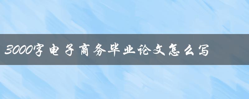 3000字电子商务毕业论文怎么写