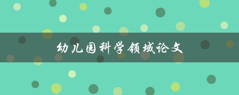 幼儿园科学领域论文(如何培养幼儿对科学的兴趣)
