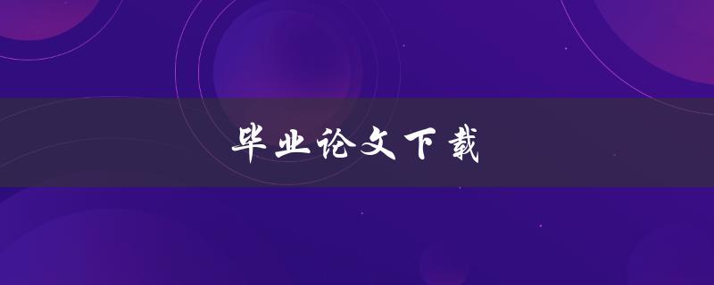 毕业论文下载(哪些网站可以免费下载高质量论文)