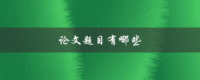 论文题目有哪些(如何选择合适的主题)