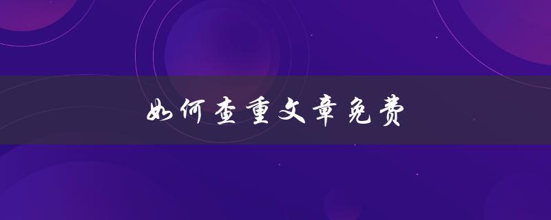如何查重文章免费(推荐几款好用的免费查重工具)