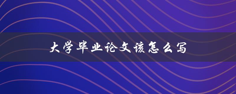 大学毕业论文该怎么写(论文写作指南和实用技巧)