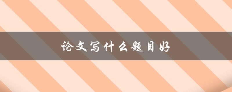论文写什么题目好(如何选择合适的研究主题)