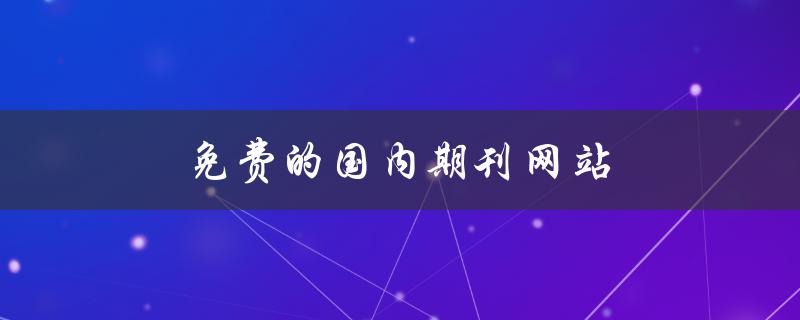 免费的国内期刊网站(哪些网站可以免费获取高质量期刊资源)