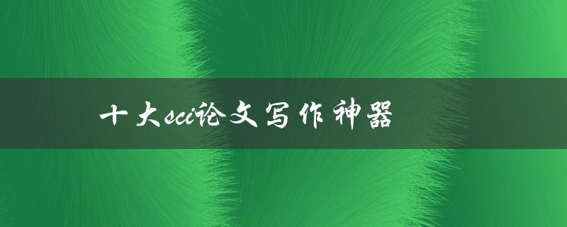 十大SCI论文写作神器(哪些工具能让你的论文更加高效)