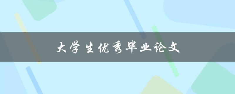 大学生优秀毕业论文(如何写出一篇获得高分的毕业论文)