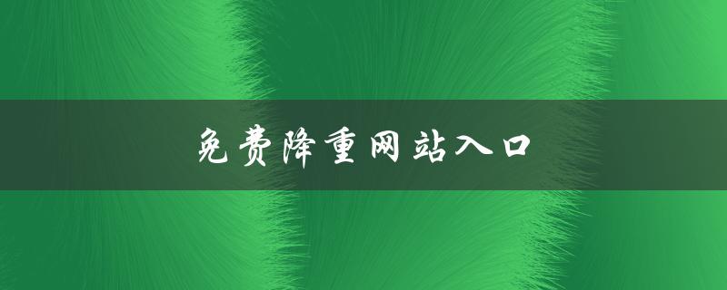免费降重网站入口(有哪些值得推荐的网站？)