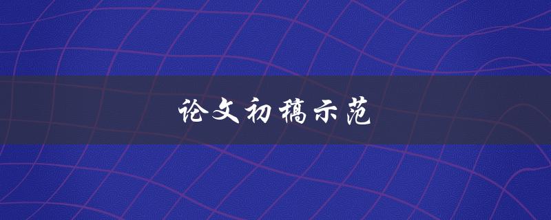 论文初稿示范(如何写出高质量的学术论文初稿)