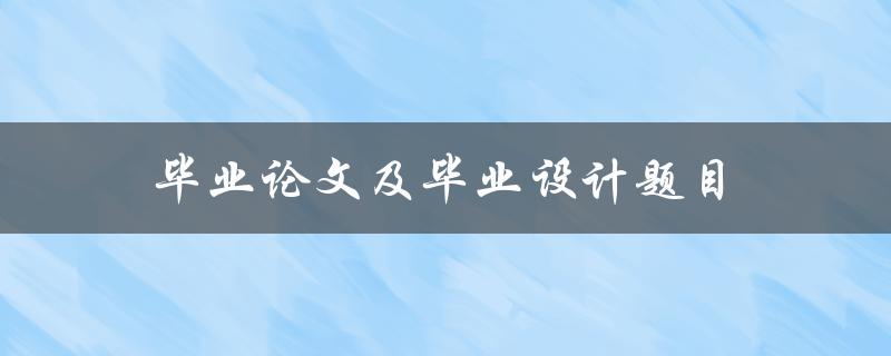 毕业论文及毕业设计题目(如何选择合适的研究方向和题目)