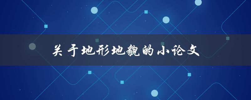 关于地形地貌的小论文(如何理解地质地貌对人类生活的影响) 关于地形地貌的小论文(如何理解地质地貌对人类生活的影响)