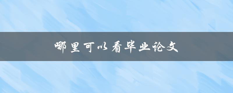 哪里可以看毕业论文(全网资源大揭秘)