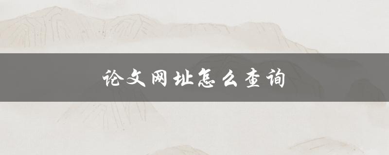 论文网址怎么查询(快速获取有效的查询方法)