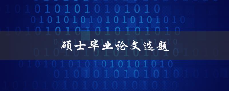 硕士毕业论文选题(如何选择适合自己的研究方向)