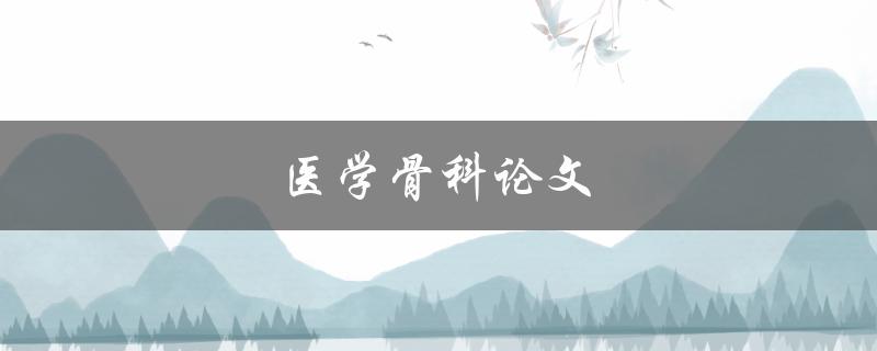医学骨科论文(如何撰写一篇成功的论文)