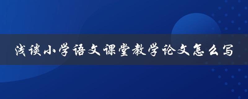浅谈小学语文课堂教学论文怎么写