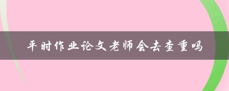 平时作业论文老师会去查重吗