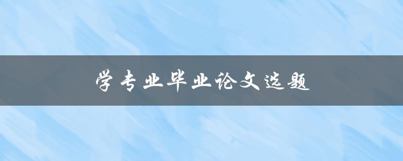 学专业毕业论文选题(如何选择适合自己的研究方向)