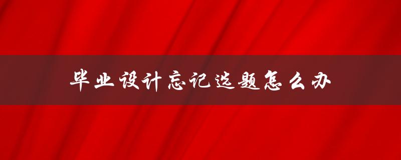毕业设计忘记选题怎么办(快速找到适合自己的课题)