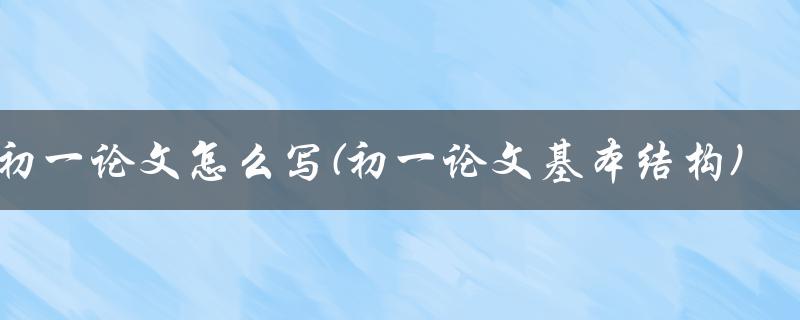 初一论文怎么写(初一论文基本结构)