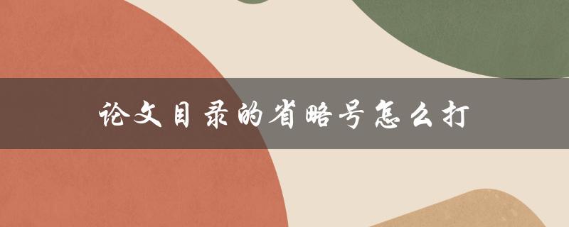 论文目录的省略号怎么打(正确的方法和常见误区)