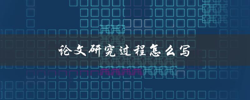 论文研究过程怎么写(详细步骤解析)