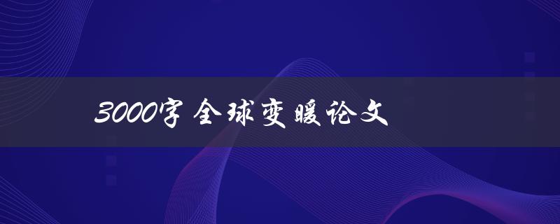 3000字全球变暖论文(如何撰写高质量的论文)