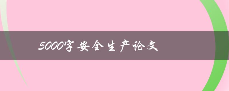 5000字安全生产论文(如何写出高质量的安全生产论文)