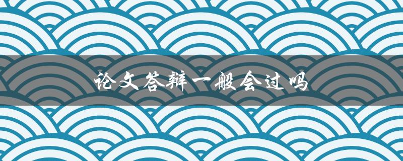 论文答辩一般会过吗(如何提高通过率)