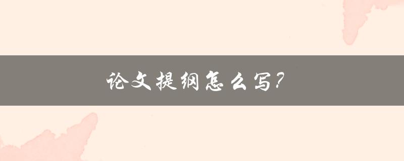 论文提纲怎么写？(详细步骤及注意事项)