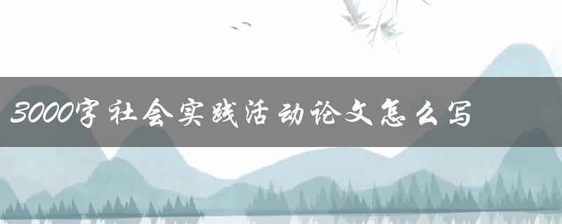 3000字社会实践活动论文怎么写