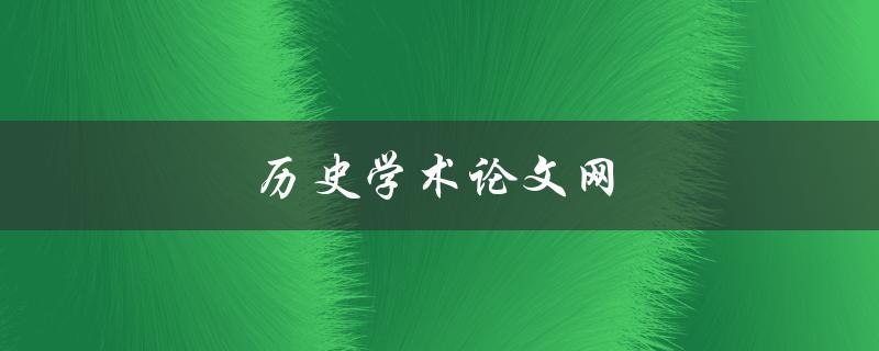 历史学术论文网(如何找到高质量的历史学术论文资源)