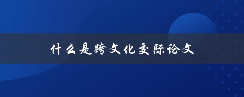 什么是跨文化交际论文(如何撰写高质量的论文)