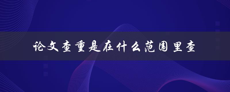 论文查重是在什么范围里查