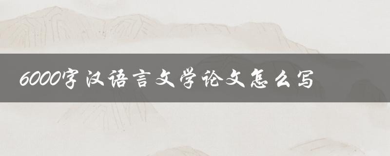 6000字汉语言文学论文怎么写