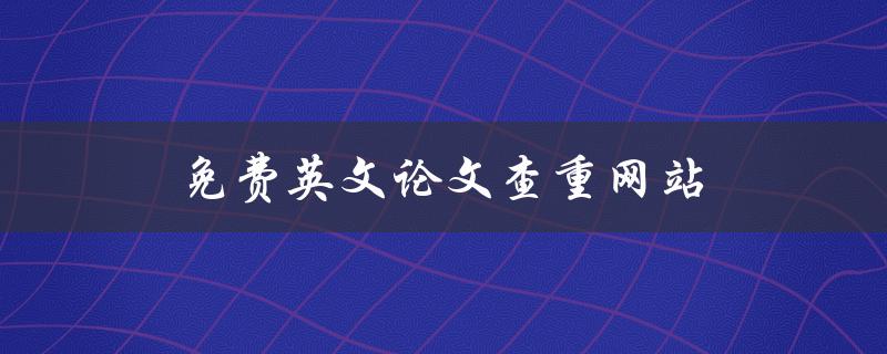 免费英文论文查重网站(哪些网站可以免费查重英文论文？)