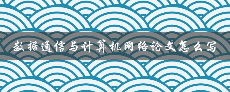 数据通信与计算机网络论文怎么写