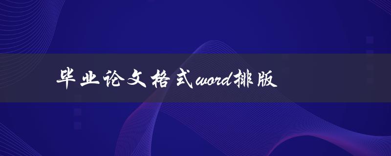 毕业论文格式word排版(应该注意哪些细节问题)