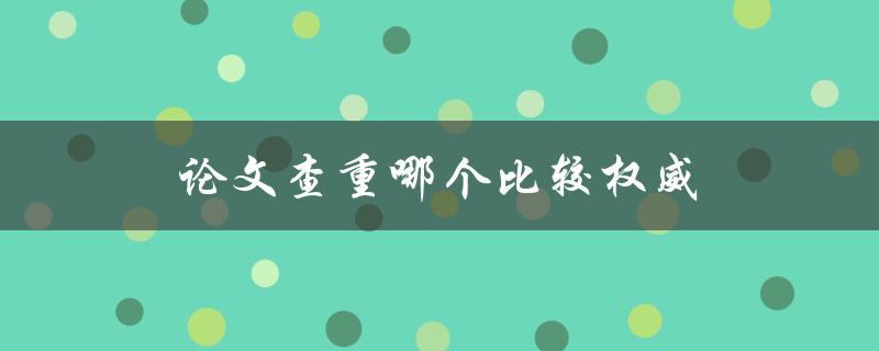 论文查重哪个比较权威(推荐几个值得信赖的查重工具)