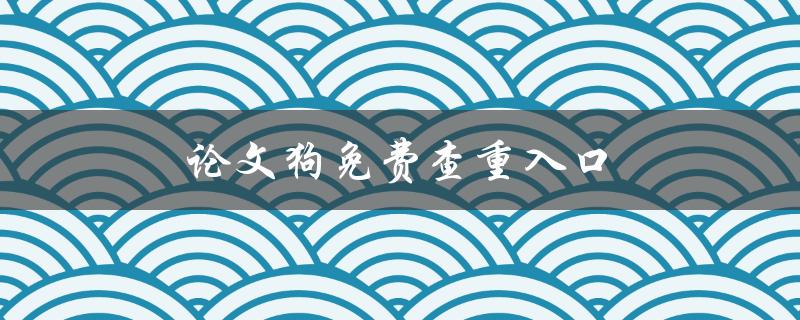 论文狗免费查重入口(真的靠谱吗？)