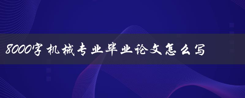 8000字机械专业毕业论文怎么写