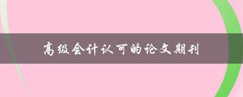 高级会计认可的论文期刊(哪些期刊符合高级会计要求？)