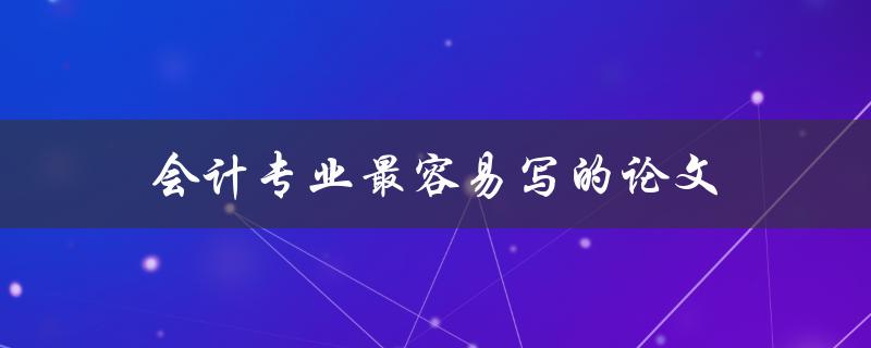 会计专业最容易写的论文(有哪些主题可以选择)