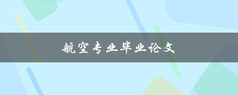 航空专业毕业论文(如何选取研究课题和论文写作技巧)