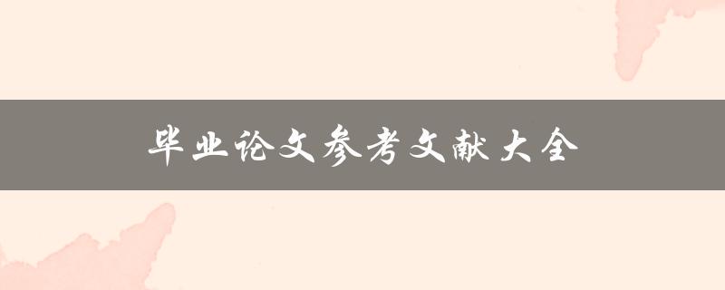毕业论文参考文献大全(如何收集、整理和引用文献)